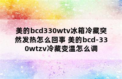 美的bcd330wtv冰箱冷藏突然发热怎么回事 美的bcd-330wtzv冷藏变温怎么调